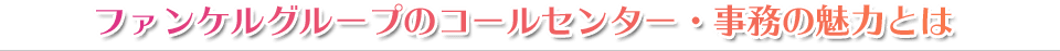 ファンケルグループのコールセンター・事務の魅力とは