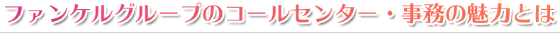 ファンケルグループのコールセンター・事務の魅力とは